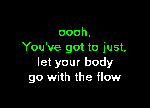 oooh,
You've got to just,

let your body
go with the flow