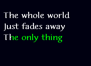 The whole world
Just fades away

The only thing