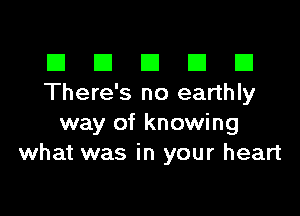 El III E El El
There's no earthly

way of knowing
what was in your heart