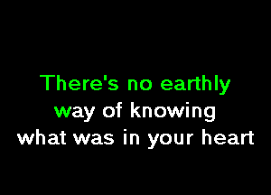 There's no earthly

way of knowing
what was in your heart