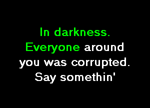 ln darkness.
Everyone around

you was corrupted.
Say somethin'