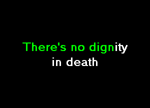 There's no dignity

in death