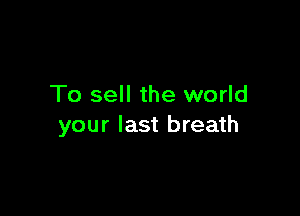 To sell the world

your last breath