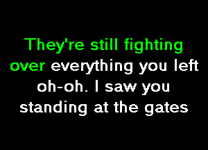 They're still fighting
over everything you left

oh-oh. I saw you
standing at the gates