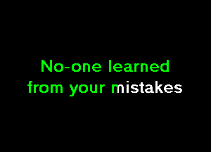 No-one learned

from your mistakes