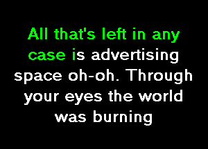 All that's left in any
case is advertising
space oh-oh. Through
your eyes the world
was burning