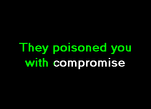 They poisoned you

with compromise