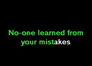 No-one learned from
your mistakes