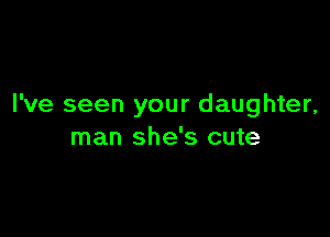 I've seen your daughter,

man she's cute