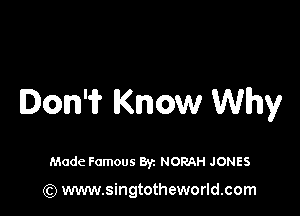 Ion? Know Why

Made Famous Byz NORAH JONES

(Q www.singtotheworld.com