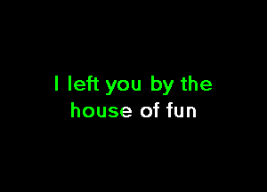 I left you by the

house of fun