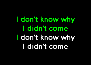 I don't know why
I didn't come

I don't know why
I didn't come