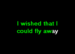 I wished that I

could fly away