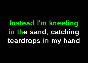 Instead I'm kneeling

in the sand, catching
teardrops in my hand