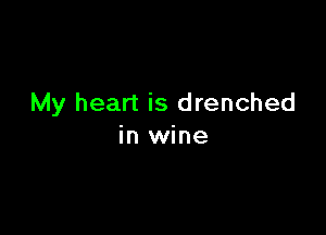 My heart is drenched

in wine