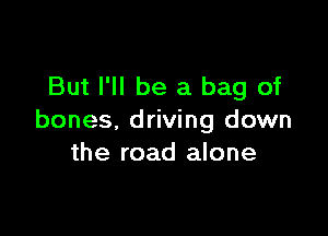 But I'll be a bag of

bones, driving down
the road alone
