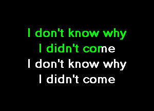 I don't know why
I didn't come

I don't know why
I didn't come