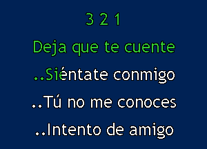 3 2 1
Deja que te cuente

Swntate conmigo

..Tl'J no me conoces

..Intento de amigo