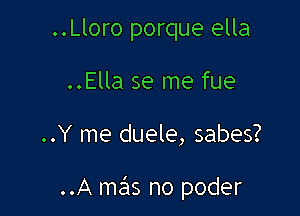 ..Lloro porque ella
..Ella se me fue

. .Y me duele, sabes?

..A mas no poder