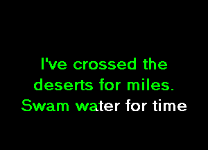 I've crossed the

deserts for miles.
Swam water for time
