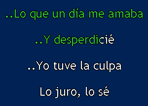 ..Lo que un dia me amaba

..Y desperdick

..Yo tuve la culpa

Lo juro, lo 5