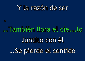 Y la razbn de ser

..Tambicitln llora el cie...lo
Juntito con Q

..Se pierde el sentido