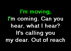 I'm moving,
I'm coming. Can you

hear, what I hear?
It's calling you
my dear. Out of reach