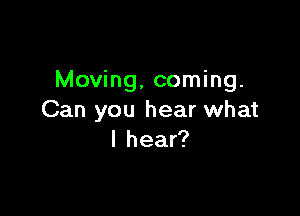 Moving, coming.

Can you hear what
I hear?