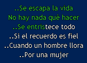 ..Se escapa la Vida
No hay nada quia hacer
..Se entristece todo
..Si el recuerdo es fiel
..Cuando un hombre llora
..Por una mujer