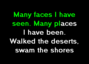 Many faces I have
seen. Many places
I have been.
Walked the deserts,
swam the shores