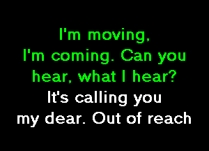 I'm moving,
I'm coming. Can you

hear, what I hear?
It's calling you
my dear. Out of reach