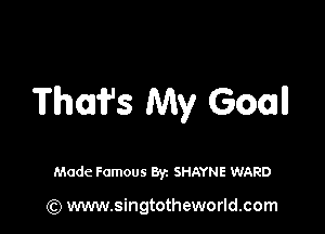 Thmfs My Goal!

Made Famous Byz SHAYNE WARD

(Q www.singtotheworld.com