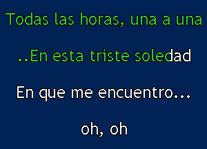 Todas las horas, una a una

..En esta triste soledad

En que me encuentro...

oh,oh