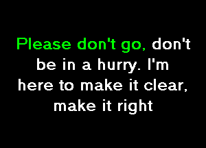 Please don't go, don't
be in a hurry. I'm

here to make it clear,
make it right