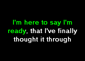 I'm here to say I'm

ready, that I've finally
thought it through