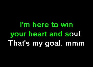 I'm here to win

your heart and soul.
That's my goal, mmm