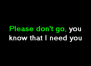 Please don't go, you

know that I need you