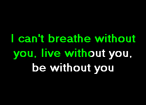 I can't breathe without

you, live without you,
be without you