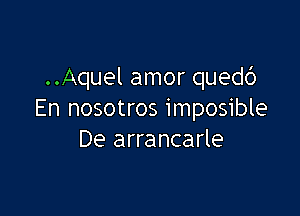 ..Aquel amor quedb

En nosotros imposible
De arrancarle