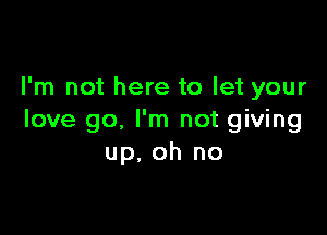 I'm not here to let your

love go. I'm not giving
up, oh no