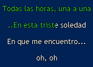 Todas las horas, una a una

..En esta triste soledad

En que me encuentro...

oh,oh