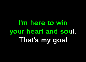 I'm here to win

your heart and soul.
That's my goal