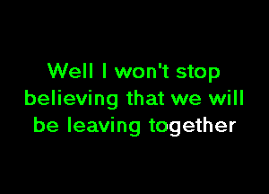 Well I won't stop

believing that we will
be leaving together