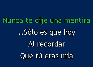 Nunca te dije una mentira

.5le es que hoy
Al recordar
Que tL'I eras mia