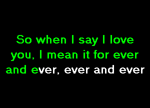 So when I say I love

you, I mean it for ever
and ever, ever and ever