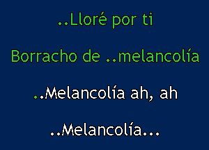 ..Llorv3w por ti

Borracho de ..melancolia
..Melancolia ah, ah

. .Melancolia. . .