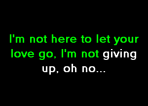 I'm not here to let your

love go. I'm not giving
up, oh no...