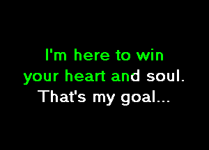 I'm here to win

your heart and soul.
That's my goal...