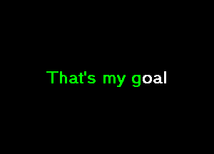 That's my goal