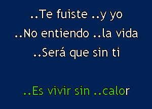 ..Te fuiste ..y yo
..No entiendo ..la Vida

..Sere'1 que sin ti

..Es vivir sin ..calor